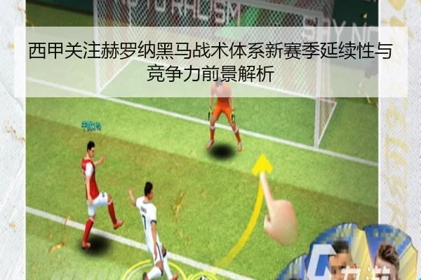 西甲关注赫罗纳黑马战术体系新赛季延续性与竞争力前景解析