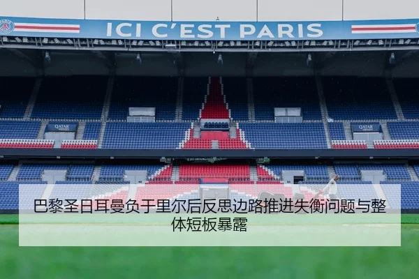 巴黎圣日耳曼负于里尔后反思边路推进失衡问题与整体短板暴露