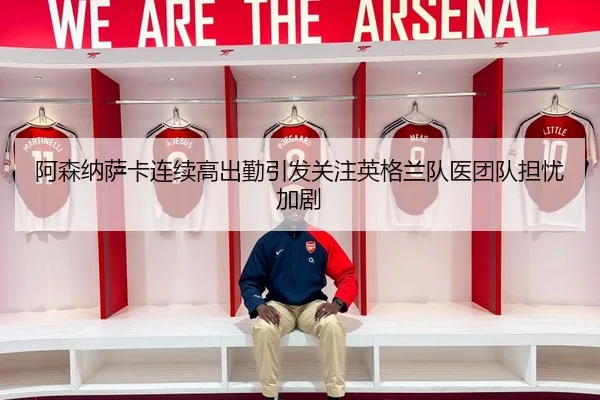 阿森纳萨卡连续高出勤引发关注英格兰队医团队担忧加剧