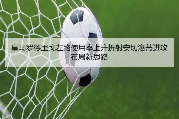 皇马罗德里戈左路使用率上升折射安切洛蒂进攻布局新思路