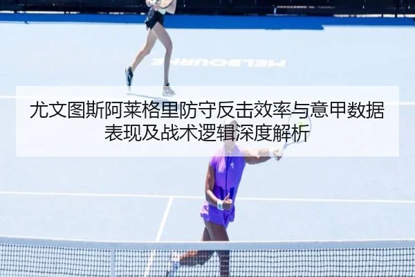 尤文图斯阿莱格里防守反击效率与意甲数据表现及战术逻辑深度解析