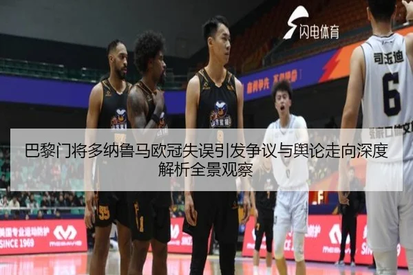 巴黎门将多纳鲁马欧冠失误引发争议与舆论走向深度解析全景观察