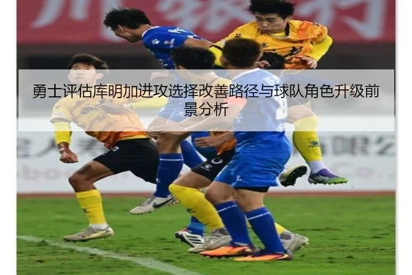 勇士评估库明加进攻选择改善路径与球队角色升级前景分析